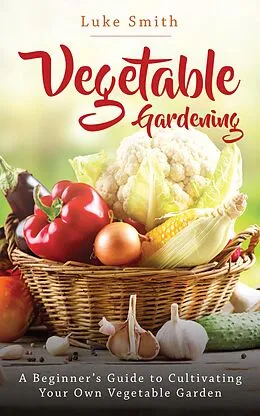E-Book (epub) Vegetable Gardening: A Beginner's Guide to Cultivating Your Own Vegetable Garden von Luke Smith