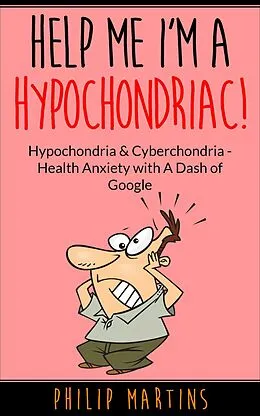 E-Book (epub) Help Me I'm A Hypochondriac! Hypochondria & Cyberchondria - Health Anxiety with a Dash of Google von Philip Martins