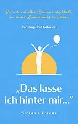 E-Book (epub) Vergangenheit loslassen: "Das lasse ich hinter mir..." - Wie du mit altem Schmerz abschließt, um in der Zukunft nicht zu sterben von Stefanie Lorenz