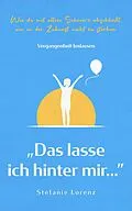 E-Book (epub) Vergangenheit loslassen: "Das lasse ich hinter mir..." - Wie du mit altem Schmerz abschließt, um in der Zukunft nicht zu sterben von Stefanie Lorenz