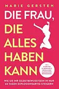 E-Book (epub) Die Frau, die alles haben kann: In 3 Schritten zu mehr Geld, Erfolg und glücklichen Beziehungen. Wie Sie Ihr Selbstbewusstsein in nur 60 Tagen explosionsartig steigern von Marie Gersten