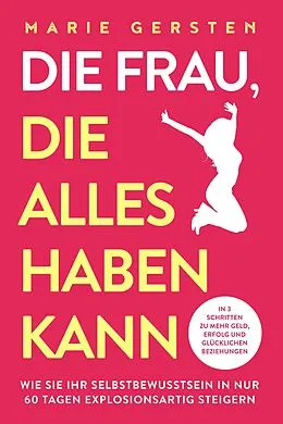 E-Book (epub) Die Frau, die alles haben kann: In 3 Schritten zu mehr Geld, Erfolg und glücklichen Beziehungen. Wie Sie Ihr Selbstbewusstsein in nur 60 Tagen explosionsartig steigern von Marie Gersten