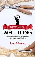 E-Book (epub) Beginner's Guide to Whittling: What Beginner Wood Carvers Need to Know to Start Whittling von Ryan Feldman