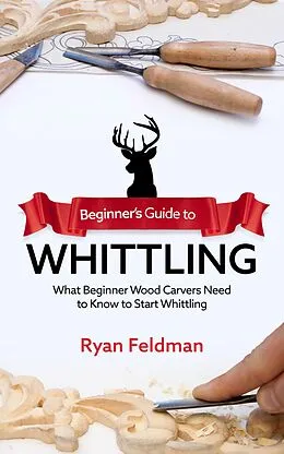 E-Book (epub) Beginner's Guide to Whittling: What Beginner Wood Carvers Need to Know to Start Whittling von Ryan Feldman