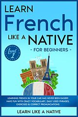eBook (epub) Learn French Like a Native for Beginners - Level 1: Learning French in Your Car Has Never Been Easier! Have Fun with Crazy Vocabulary, Daily Used Phrases, Exercises & Correct Pronunciations (French Language Lessons, #1) de Learn Like a Native