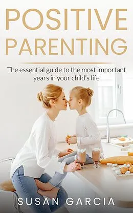 E-Book (epub) POSITIVE PARENTING: The Essential Guide To The Most Important Years of Your Child's Life von Susan Garcia