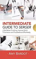 E-Book (epub) Intermediate Guide to Serger: Get Better Finishing, Improve Stitch Formation and Troubleshoot Effortlessly von Amy Bardot