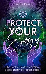 E-Book (epub) Protect Your Energy: The Book Of Positive Vibrations & Toxic Energy Protection Secrets ((Energy Secrets)) von Angela Grace