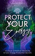 E-Book (epub) Protect Your Energy: The Book Of Positive Vibrations & Toxic Energy Protection Secrets ((Energy Secrets)) von Angela Grace