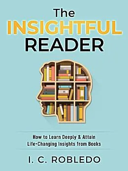 E-Book (epub) The Insightful Reader: How to Learn Deeply & Attain Life-Changing Insights from Books (Master Your Mind, Revolutionize Your Life, #11) von I. C. Robledo