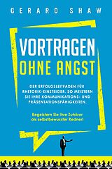 E-Book (epub) Vortragen ohne Angst: Der Erfolgsleitfaden für Rhetorik-Einsteiger. So meistern Sie Ihre Kommunikations- und Präsentationsfähigkeiten. Begeistern Sie ab sofort Ihre Zuhörer als selbstbewusster Redner! von Gerard Shaw