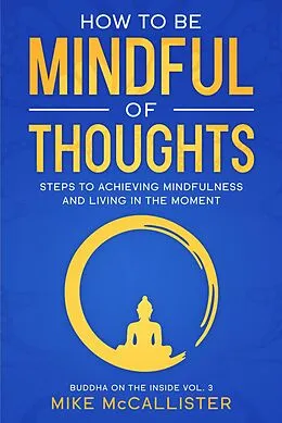 E-Book (epub) How To Be Mindful Of Thoughts: Steps To Achieving Mindfulness And Living In The Moment To Achieve Any Goal (Buddha on the Inside, #3) von Mike McCallister
