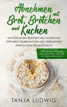 E-Book (epub) Abnehmen mit Brot, Brötchen und Kuchen: Der große Ratgeber zum gesunden Backen mit dem Thermomix. Mit köstlichen Rezepten & hilfreichen Tipps Brot selber backen & verblüffend einfach zum Traumgewicht von Tanja Ludwig