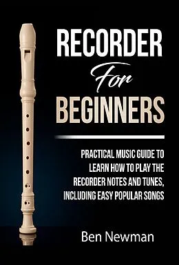 E-Book (epub) Recorder For Beginners: Practical Music Guide To Learn How To Play The Recorder Notes And Tunes, Including Easy Popular Songs von Ben Newman