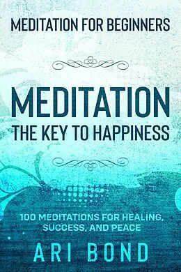 E-Book (epub) Meditation For Beginners; MEDITATION THE KEY TO HAPPINESS - 100 Meditations for Healing, Success, and Peace von Ari Bond