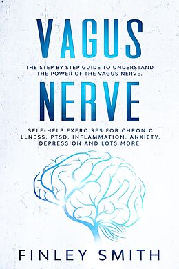 E-Book (epub) Vagus Nerve: The Step By Step Guide To Understand The Power Of The Vagus Nerve. Self-Help Exercises For Chronic Illness, PTSD, Inflammation, Anxiety, Depression and Lots More von Finley Smith