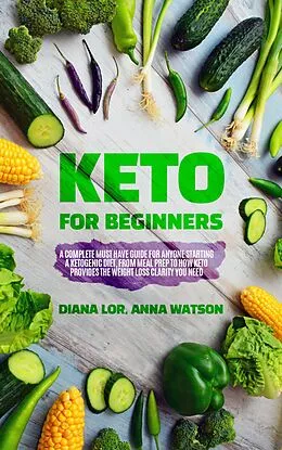 E-Book (epub) Keto For Beginners: A Complete Must Have Guide For Anyone Starting A Ketogenic Diet, From Meal Prep To How Keto Provides The Weight Loss Clarity You Need von Anna Watson, Diana Lor