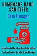 E-Book (epub) Homemade Hand Sanitizer - Learn How to Make Your Own Natural Hand Sanitizer Recipes for a Healthier Lifestyle von Dave Flanagan