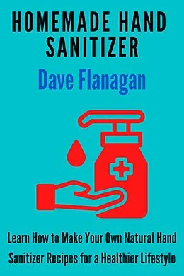E-Book (epub) Homemade Hand Sanitizer - Learn How to Make Your Own Natural Hand Sanitizer Recipes for a Healthier Lifestyle von Dave Flanagan