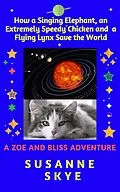E-Book (epub) How a Singing Elephant, an Extremely Speedy Chicken and a Flying Lynx Save the World. A Story for Children between 6 and 102, and for Cats of Any Age (A Zoe and Bliss Adventure, #1) von Susanne Skye