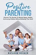 E-Book (epub) Positive Parenting: Discover The Secrets To Raising Happy, Healthy, And Loving Children Without Breaking Their Spirit von Natasha Becker
