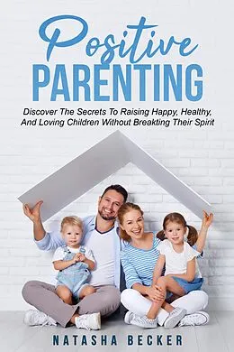 E-Book (epub) Positive Parenting: Discover The Secrets To Raising Happy, Healthy, And Loving Children Without Breaking Their Spirit von Natasha Becker