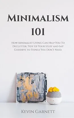 E-Book (epub) Minimalism 101: How Minimalist Living Can Help You To Declutter, Tidy Up Your Stuff and Say Goodbye to Things You Don't Need. von Kevin Garnett