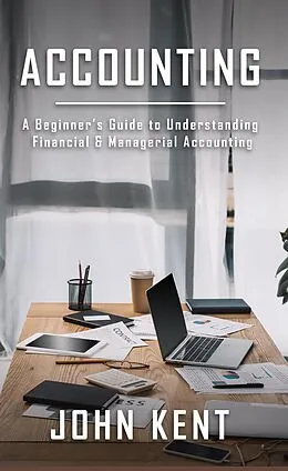 E-Book (epub) Accounting: A Beginner's Guide to Understanding Financial & Managerial Accounting von John Kent