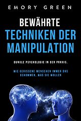 E-Book (epub) Bewährte Techniken der Manipulation: Dunkle Psychologie in der Praxis. Wie gerissene Menschen immer das bekommen, was sie wollen von Emory Green