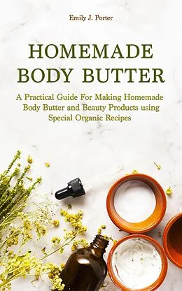 E-Book (epub) Homemade Body Butter: a Practical Guide for Making Homemade Body Butter and Beauty Products Using Special Organic Recipes (Homemade Body Care & Beauty, #1) von Emily J. Porter