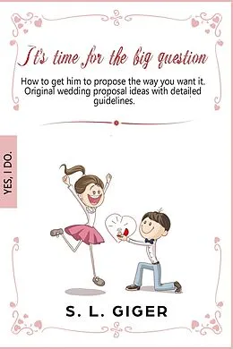 E-Book (epub) It's Time for the Big Question - How to Get Him to Propose the Way You Want It. Original Wedding Proposal Ideas With Detailed Guidelines. von S. L. Giger