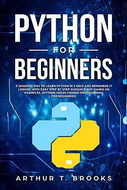 eBook (epub) Python for Beginners. A Smarter Way to Learn Python in 5 Days and Remember it Longer. With Easy Step by Step Guidance and Hands on Examples. (Python Crash Course-Programming for Beginners) de Arthur T. Brooks