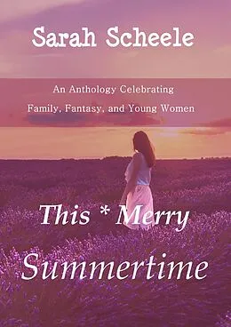 E-Book (epub) This Merry Summertime: An Anthology Celebrating Family, Fantasy, and Young Women (The Worlds Across Time Trilogy, #1) von Sarah Scheele