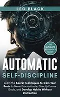 E-Book (epub) Automatic Self-Discipline: Unlock the Power of the Subconscious Mind Learn the Secret Techniques to Train Your Brain to Never Procrastinate Directly Pursue Goals and Develop Habits Without Distraction von Leo Black