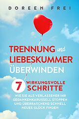 E-Book (epub) Trennung und Liebeskummer überwinden: 7 wirkungsvolle Schritte, wie Sie als Verlassener Ihr Gedankenkarussell stoppen und überraschend schnell neues Glück finden von Doreen Frei