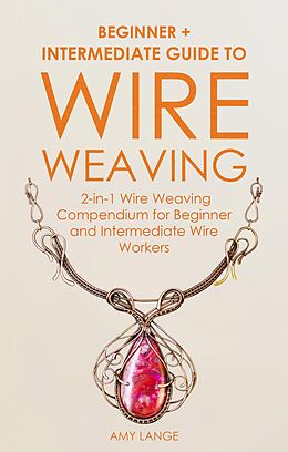 eBook (epub) Wire Weaving: Beginner + Intermediate Guide to Wire Weaving: 2-in-1 Wire Weaving Compendium for Beginner and Intermediate Wire Workers de Amy Lange