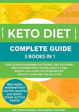 E-Book (epub) Keto Diet Complete Guide: 3 Books in 1: Your Ultimate Beginner's Ketogenic Diet, Keto Meal Prep & Intermittent Fasting Lifestyle and Weight Loss Guide for Eating Better,Healthy Living and Feeling Good von Amy Maria Adams, Jason Brad Stephens