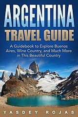 E-Book (epub) Argentina Travel Guide: A Guidebook to Explore Buenos Aires, Wine Country, and Much More in This Beautiful Country von Yasdey Rojas