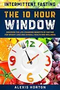 E-Book (epub) Intermittent Fasting: The 10 Hour Window: Discover The Life-Changing Benefits of Fasting For Weight Loss and Overall Health and Wellness von Alexis Horton