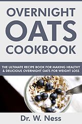 eBook (epub) Overnight Oats Cookbook: The Ultimate Recipe Book for Making Healthy and Delicious Overnight Oats for Weight Loss de W. Ness