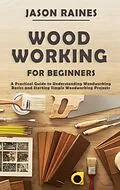 E-Book (epub) Woodworking for Beginners: A Practical Guide to Understanding Woodworking Basics and Starting Simple Woodworking Projects von Jason Raines
