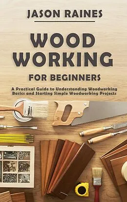E-Book (epub) Woodworking for Beginners: A Practical Guide to Understanding Woodworking Basics and Starting Simple Woodworking Projects von Jason Raines