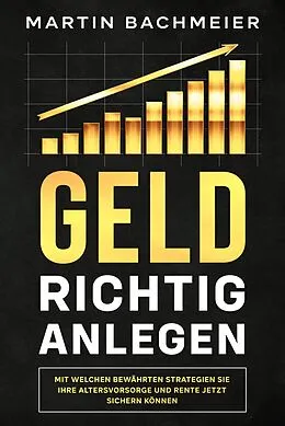 E-Book (epub) Geld richtig anlegen: Mit welchen bewährten Strategien Sie Ihre Altersvorsorge und Rente jetzt sichern können von Martin Bachmeier
