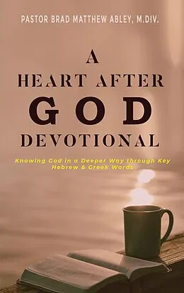E-Book (epub) A Heart after God Devotional Knowing God in a Deeper Way through Key Hebrew & Greek Words Pastor Brad Matthew Abley, M.Div. von Pastor Brad Matthew Abley