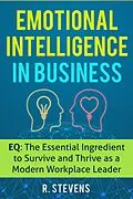 E-Book (epub) Emotional Intelligence in Business: EQ: The Essential Ingredient to Survive and Thrive as a Modern Workplace Leader von R. Stevens