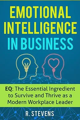 E-Book (epub) Emotional Intelligence in Business: EQ: The Essential Ingredient to Survive and Thrive as a Modern Workplace Leader von R. Stevens
