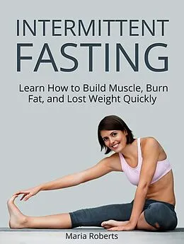 E-Book (epub) Intermittent Fasting: Learn How to Build Muscle, Burn Fat, and Lost Weight Quickly von Maria Roberts