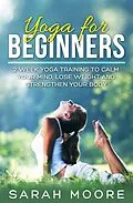 E-Book (epub) Yoga For Beginners: 2 Week Yoga Training to Calm Your Mind, Lose Weight and Strengthen Your Body von Sarah Moore