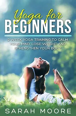E-Book (epub) Yoga For Beginners: 2 Week Yoga Training to Calm Your Mind, Lose Weight and Strengthen Your Body von Sarah Moore