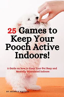 E-Book (epub) 25 Games to Keep Your Pooch Active Indoors! A Guide on how to Keep Your Pet Busy and Mentally Stimulated Indoors von Michele Wallace